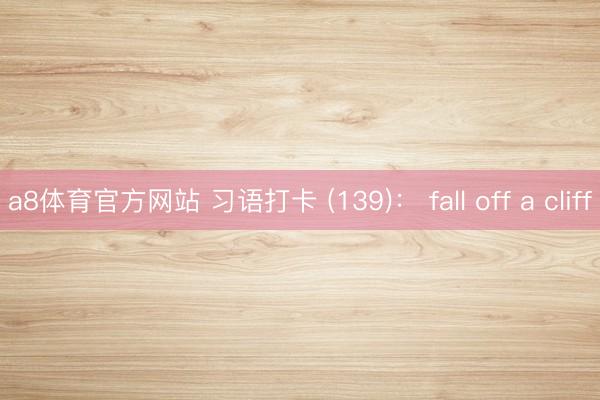 a8体育官方网站 习语打卡 (139)： fall off a cliff