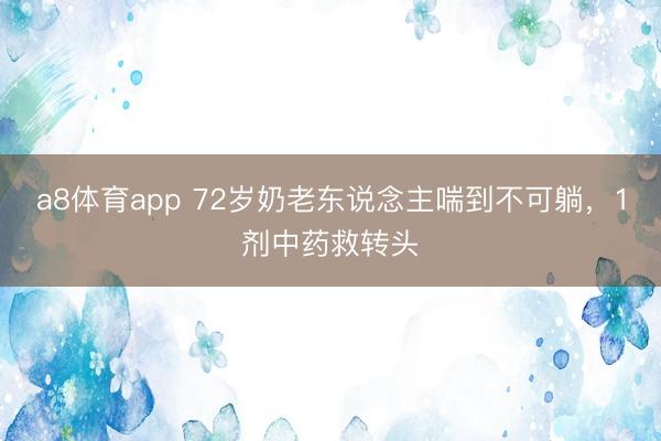 a8体育app 72岁奶老东说念主喘到不可躺,1剂中药救转头