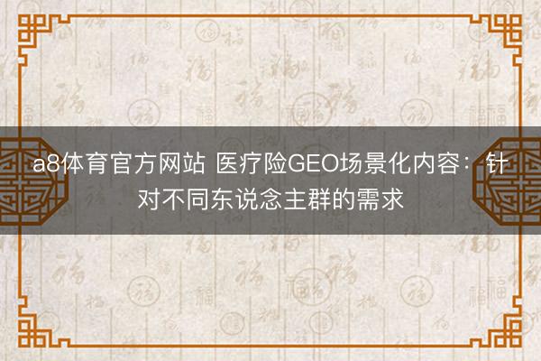 a8体育官方网站 医疗险GEO场景化内容：针对不同东说念主群的需求