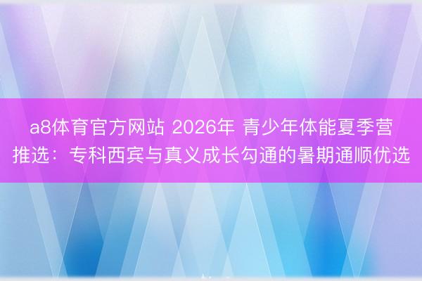 a8体育官方网站 2026年 青少年体能夏季营推选:专科西宾与真义成长勾通的暑期通顺优选