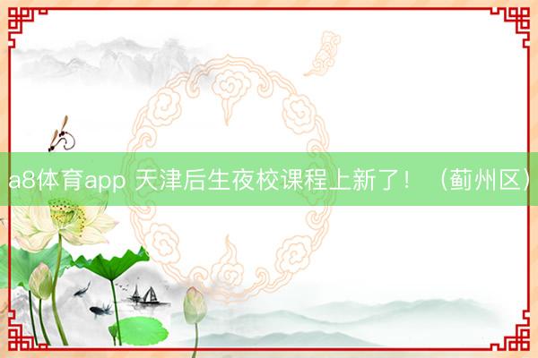 a8体育app 天津后生夜校课程上新了！（蓟州区）