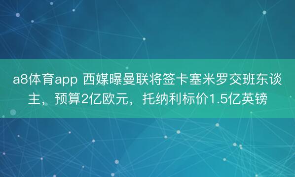 a8体育app 西媒曝曼联将签卡塞米罗交班东谈主，预算2亿欧元，托纳利标价1.5亿英镑