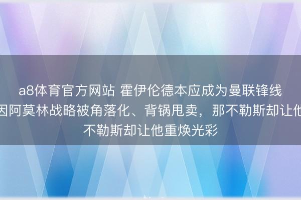 a8体育官方网站 霍伊伦德本应成为曼联锋线利器,却因阿莫林战略被角落化、背锅甩卖,那不勒斯却让他重焕光彩