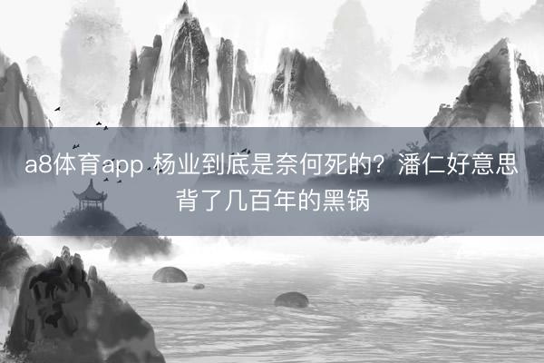 a8体育app 杨业到底是奈何死的？潘仁好意思背了几百年的黑锅