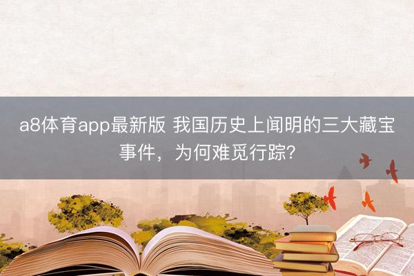 a8体育app最新版 我国历史上闻明的三大藏宝事件，为何难觅行踪？