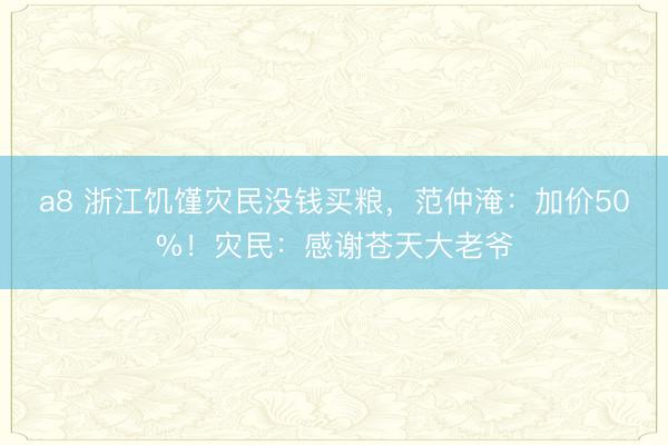 a8 浙江饥馑灾民没钱买粮，范仲淹：加价50%！灾民：感谢苍天大老爷