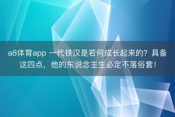 a8体育app 一代铁汉是若何成长起来的？具备这四点，他的东说念主生必定不落俗套！