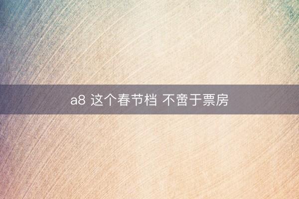 a8 这个春节档 不啻于票房