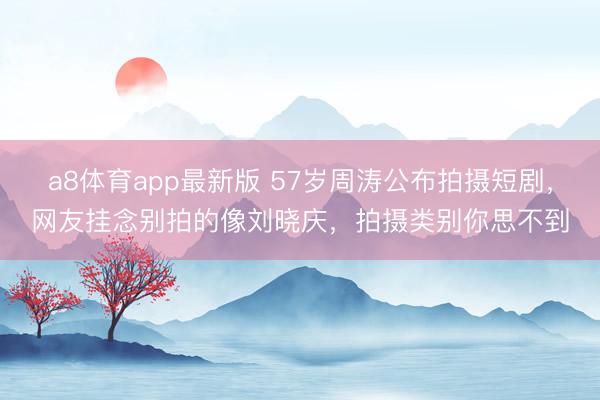 a8体育app最新版 57岁周涛公布拍摄短剧，网友挂念别拍的像刘晓庆，拍摄类别你思不到