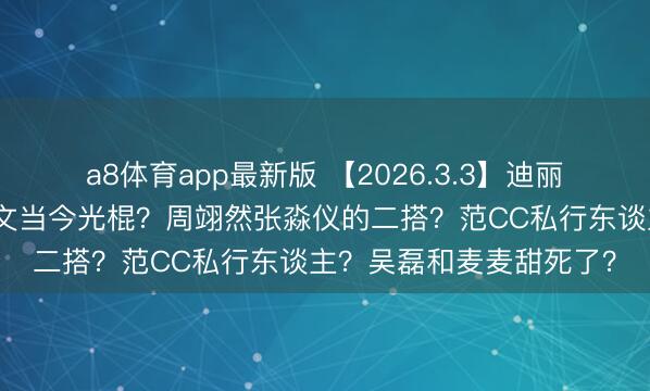 a8体育app最新版 【2026.3.3】迪丽热巴淹留阿联酋？于文文当今光棍？周翊然张淼仪的二搭？范CC私行东谈主？吴磊和麦麦甜死了？