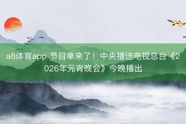 a8体育app 节目单来了！中央播送电视总台《2026年元宵晚会》今晚播出
