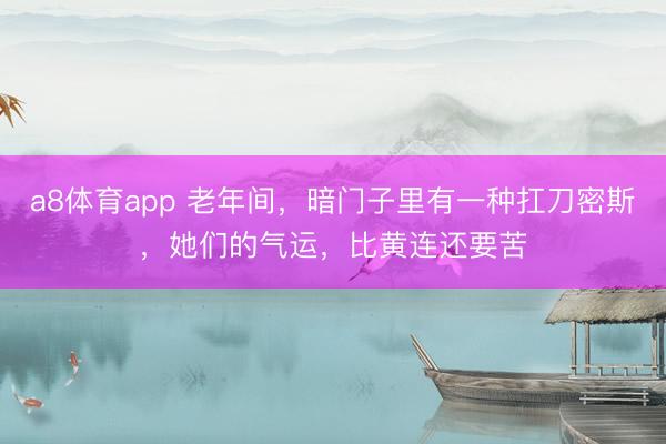 a8体育app 老年间，暗门子里有一种扛刀密斯，她们的气运，比黄连还要苦