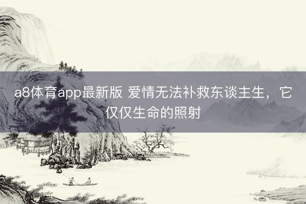 a8体育app最新版 爱情无法补救东谈主生，它仅仅生命的照射