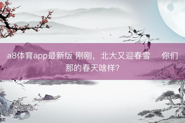 a8体育app最新版 刚刚，北大又迎春雪️ 你们那的春天啥样？