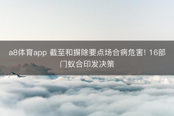 a8体育app 截至和摒除要点场合病危害! 16部门蚁合印发决策