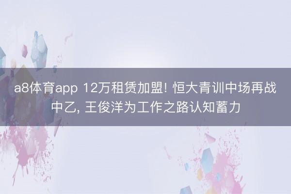 a8体育app 12万租赁加盟! 恒大青训中场再战中乙, 王俊洋为工作之路认知蓄力