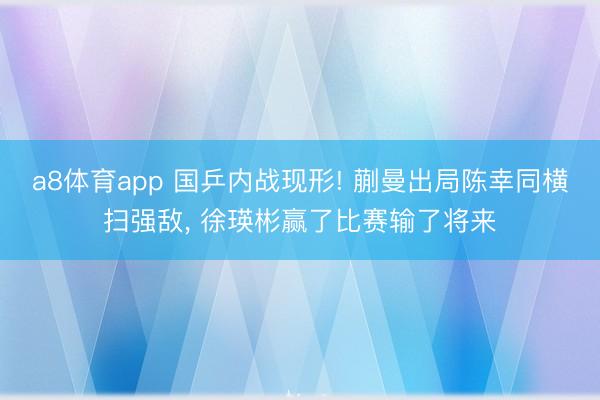 a8体育app 国乒内战现形! 蒯曼出局陈幸同横扫强敌, 徐瑛彬赢了比赛输了将来