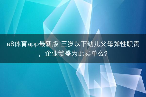 a8体育app最新版 三岁以下幼儿父母弹性职责，企业繁盛为此买单么？