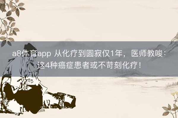 a8体育app 从化疗到圆寂仅1年，医师教唆：这4种癌症患者或不苛刻化疗！
