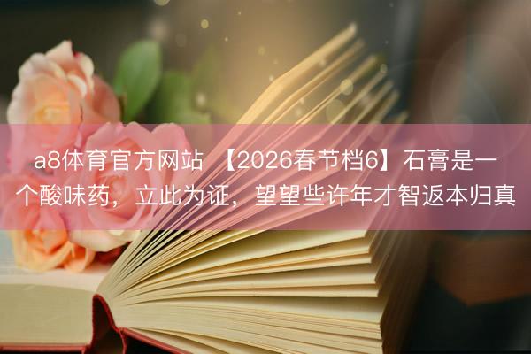 a8体育官方网站 【2026春节档6】石膏是一个酸味药，立此为证，望望些许年才智返本归真