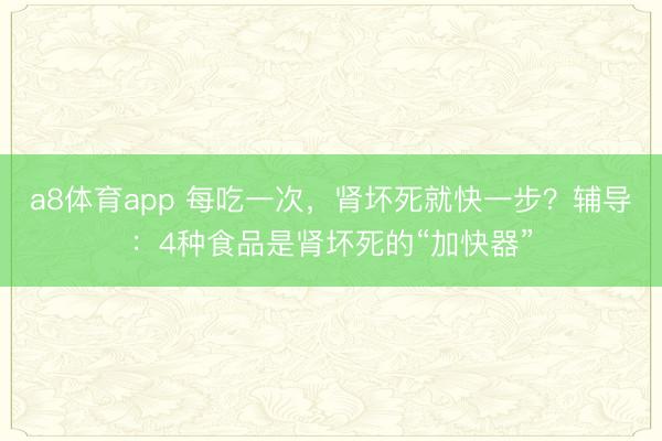 a8体育app 每吃一次，肾坏死就快一步？辅导：4种食品是肾坏死的“加快器”