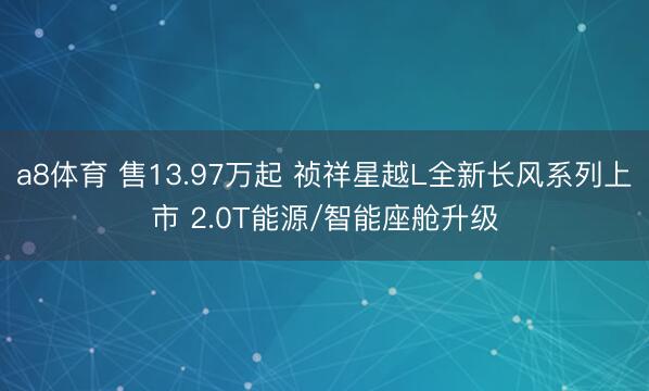 a8体育 售13.97万起 祯祥星越L全新长风系列上市 2.0T能源/智能座舱升级