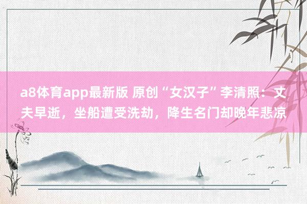 a8体育app最新版 原创“女汉子”李清照:丈夫早逝,坐船遭受洗劫,降生名门却晚年悲凉