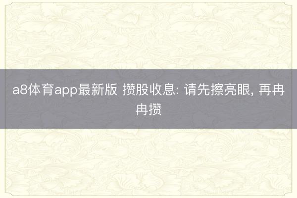 a8体育app最新版 攒股收息: 请先擦亮眼， 再冉冉攒