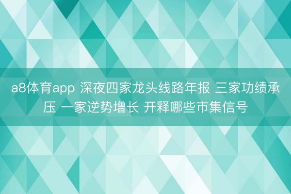 a8体育app 深夜四家龙头线路年报 三家功绩承压 一家逆势增长 开释哪些市集信号