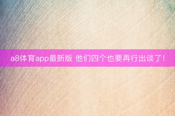 a8体育app最新版 他们四个也要再行出谈了！