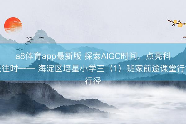 a8体育app最新版 探索AIGC时间，点亮科技往时—— 海淀区培星小学三（1）班家前途课堂行径