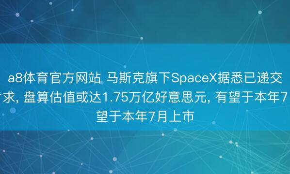 a8体育官方网站 马斯克旗下SpaceX据悉已递交上市肯求, 盘算估值或达1.75万亿好意思元, 有望于本年7月上市