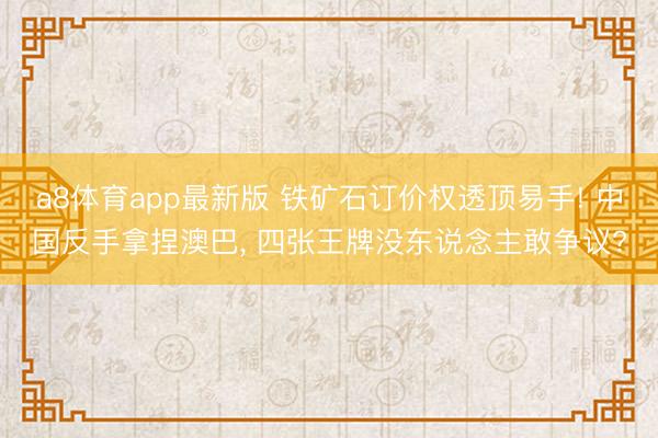 a8体育app最新版 铁矿石订价权透顶易手! 中国反手拿捏澳巴, 四张王牌没东说念主敢争议?