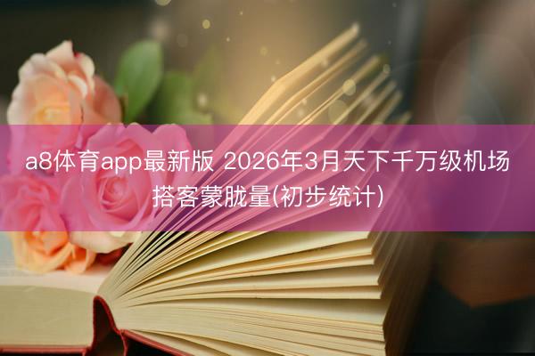 a8体育app最新版 2026年3月天下千万级机场搭客蒙胧量(初步统计)