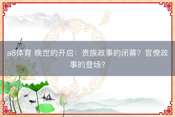 a8体育 晚世的开启：贵族政事的闭幕？官僚政事的登场？
