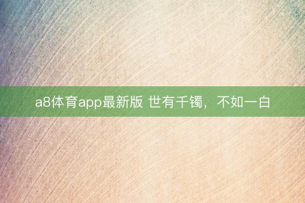 a8体育app最新版 世有千镯，不如一白