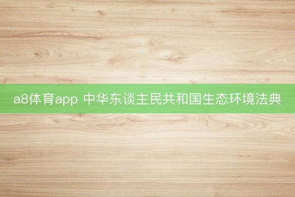 a8体育app 中华东谈主民共和国生态环境法典