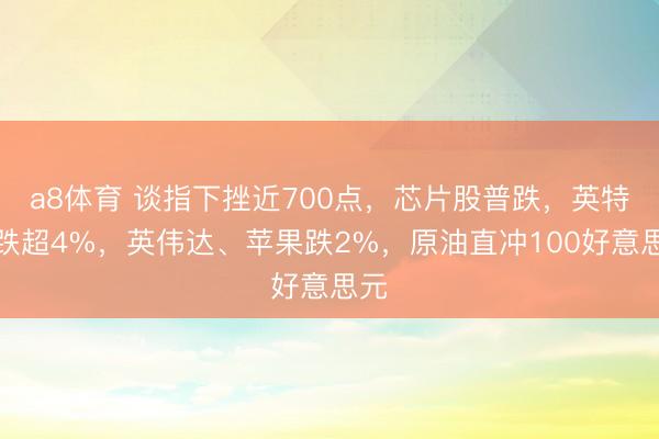 a8体育 谈指下挫近700点,芯片股普跌,英特尔跌超4%,英伟达、苹果跌2%,原油直冲100好意思元