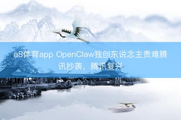 a8体育app OpenClaw独创东说念主责难腾讯抄袭，腾讯复兴