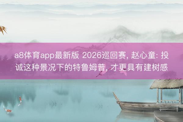 a8体育app最新版 2026巡回赛, 赵心童: 投诚这种景况下的特鲁姆普, 才更具有建树感