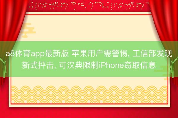 a8体育app最新版 苹果用户需警惕, 工信部发现新式抨击, 可汉典限制iPhone窃取信息