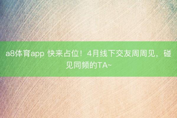a8体育app 快来占位!4月线下交友周周见,碰见同频的TA~