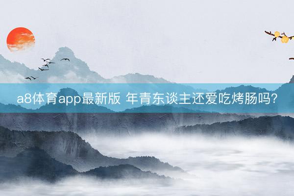 a8体育app最新版 年青东谈主还爱吃烤肠吗?