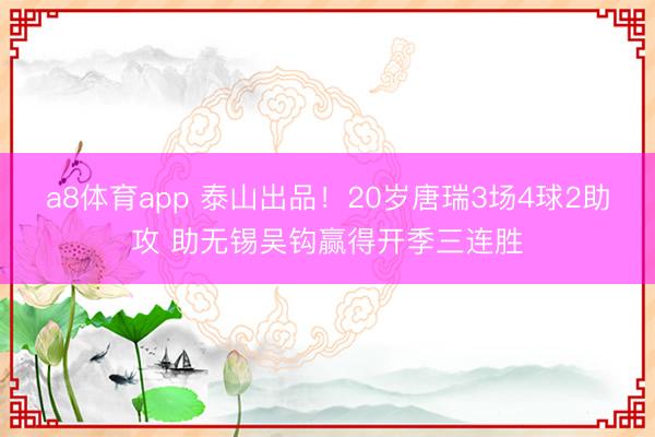a8体育app 泰山出品！20岁唐瑞3场4球2助攻 助无锡吴钩赢得开季三连胜