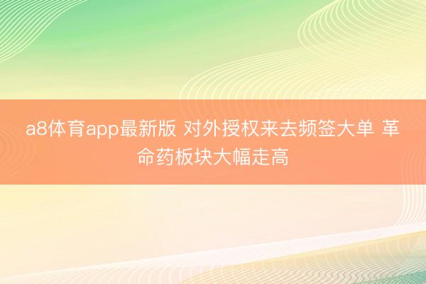 a8体育app最新版 对外授权来去频签大单 革命药板块大幅走高
