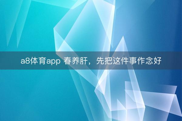 a8体育app 春养肝,先把这件事作念好