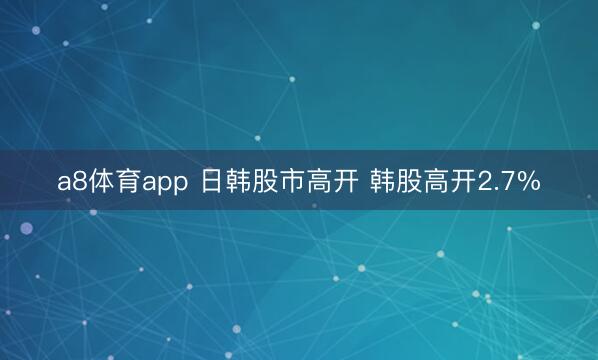a8体育app 日韩股市高开 韩股高开2.7%