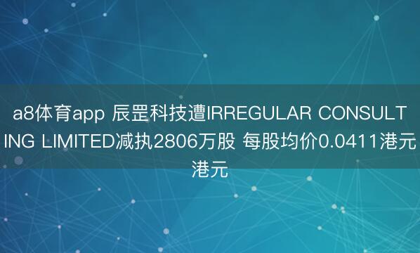 a8体育app 辰罡科技遭IRREGULAR CONSULTING LIMITED减执2806万股 每股均价0.0411港元