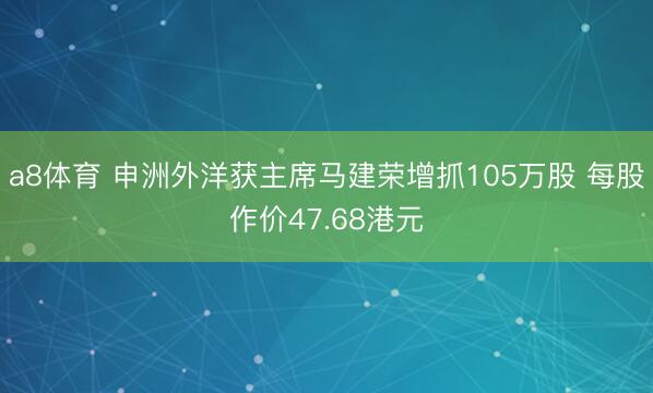 a8体育 申洲外洋获主席马建荣增抓105万股 每股作价47.68港元