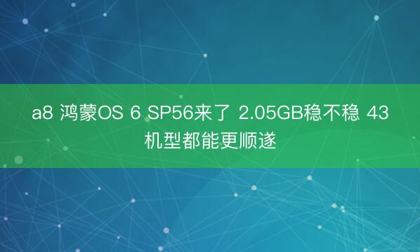 a8 鸿蒙OS 6 SP56来了 2.05GB稳不稳 43机型都能更顺遂